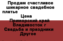 Продам счастливое шикарное свадебное платье!!!!!!!!!!!!!!!!!!!!!!!!!!!!! › Цена ­ 10 000 - Приморский край, Владивосток г. Свадьба и праздники » Другое   